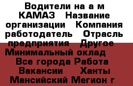 Водители на а/м КАМАЗ › Название организации ­ Компания-работодатель › Отрасль предприятия ­ Другое › Минимальный оклад ­ 1 - Все города Работа » Вакансии   . Ханты-Мансийский,Мегион г.